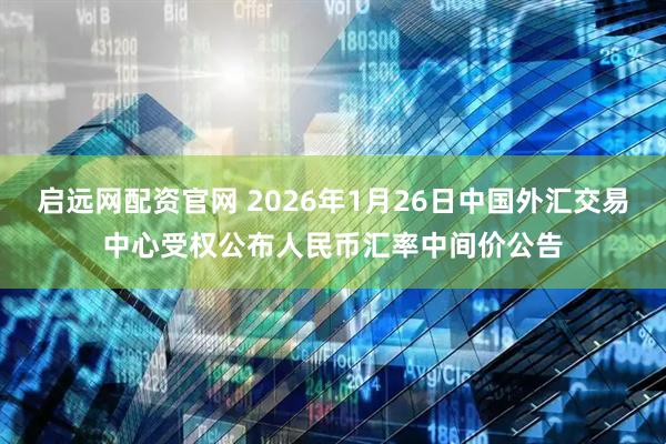 启远网配资官网 2026年1月26日中国外汇交易中心受权公布人民币汇率中间价公告