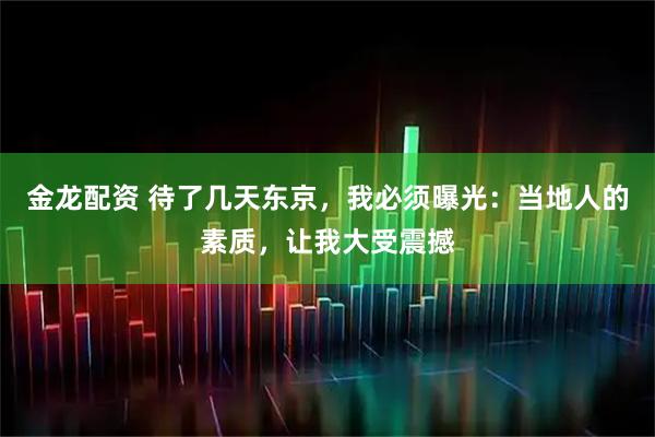 金龙配资 待了几天东京，我必须曝光：当地人的素质，让我大受震撼