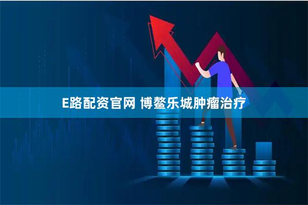 E路配资官网 博鳌乐城肿瘤治疗