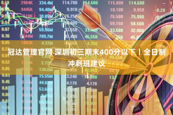 冠达管理官网 深圳初三期末400分以下丨全日制冲刺班建议