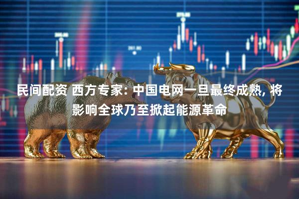 民间配资 西方专家: 中国电网一旦最终成熟, 将影响全球乃至掀起能源革命
