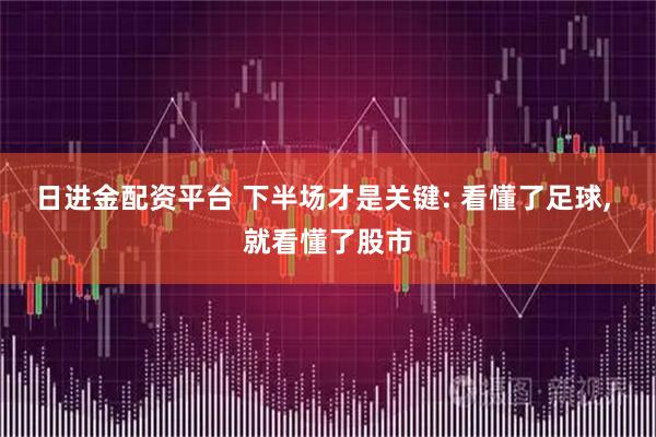 日进金配资平台 下半场才是关键: 看懂了足球, 就看懂了股市