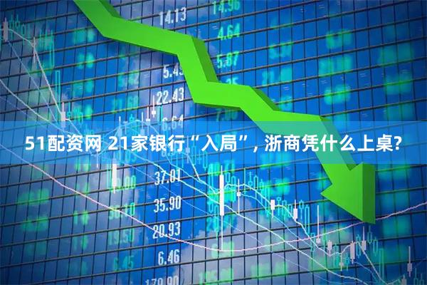 51配资网 21家银行“入局”, 浙商凭什么上桌?