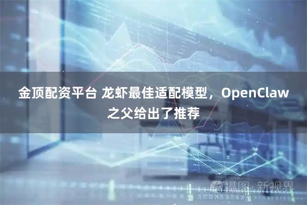 金顶配资平台 龙虾最佳适配模型，OpenClaw之父给出了推荐