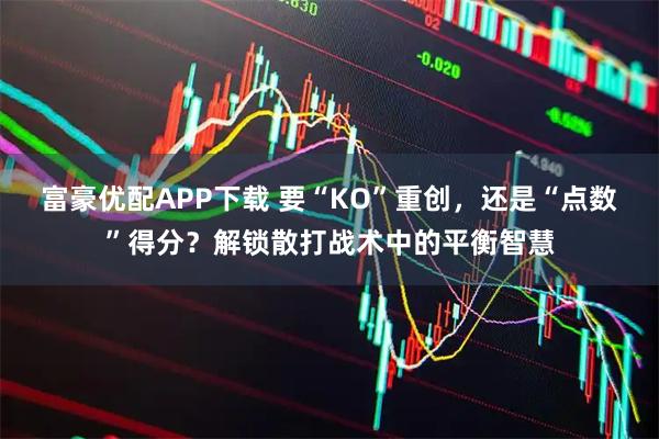 富豪优配APP下载 要“KO”重创，还是“点数”得分？解锁散打战术中的平衡智慧