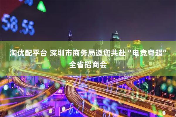 淘优配平台 深圳市商务局邀您共赴“电竞粤超”全省招商会