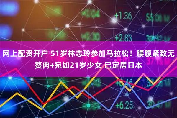 网上配资开户 51岁林志玲参加马拉松!腰腹紧致无赘肉+宛如21岁少女 已定居日本