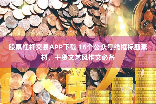 股票杠杆交易APP下载 16个公众号线框标题素材，干货文艺风推文必备