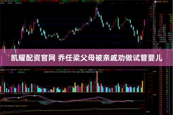 凯耀配资官网 乔任梁父母被亲戚劝做试管婴儿