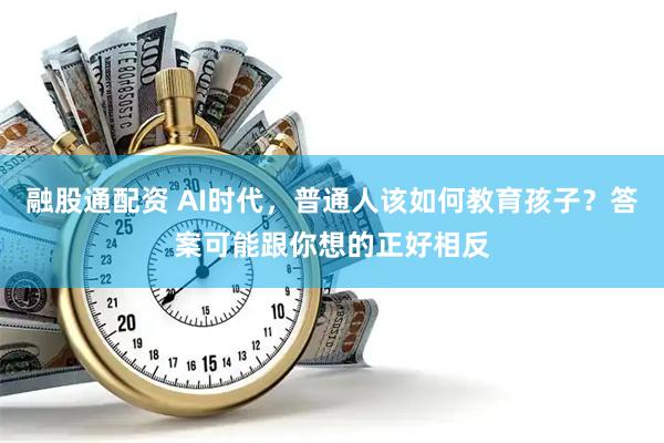 融股通配资 AI时代,普通人该如何教育孩子?答案可能跟你想的正好相反