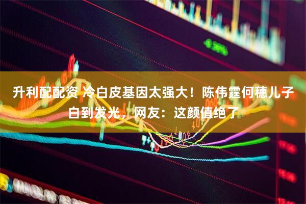 升利配配资 冷白皮基因太强大!陈伟霆何穗儿子白到发光,网友:这颜值绝了