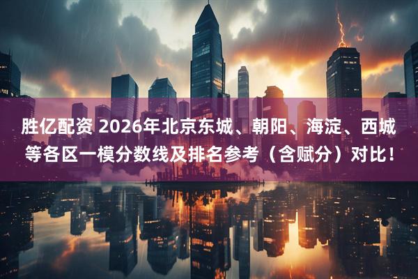 胜亿配资 2026年北京东城、朝阳、海淀、西城等各区一模分数线及排名参考（含赋分）对比！