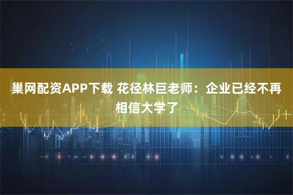 巢网配资APP下载 花径林巨老师：企业已经不再相信大学了