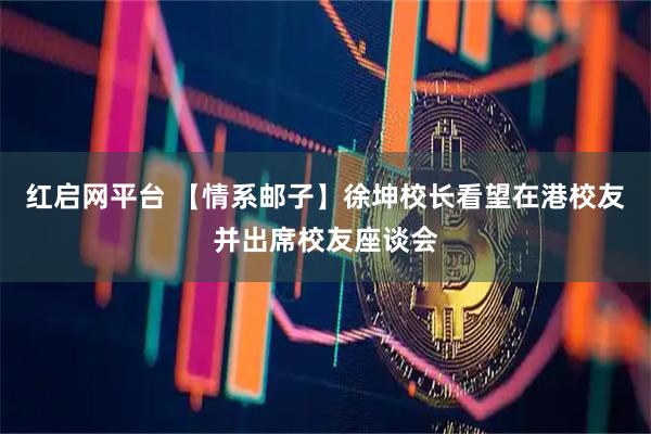 红启网平台 【情系邮子】徐坤校长看望在港校友并出席校友座谈会