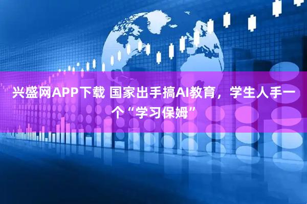 兴盛网APP下载 国家出手搞AI教育,学生人手一个“学习保姆”