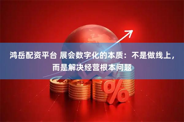 鸿岳配资平台 展会数字化的本质：不是做线上，而是解决经营根本问题