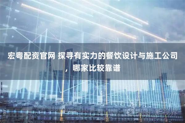 宏粤配资官网 探寻有实力的餐饮设计与施工公司，哪家比较靠谱