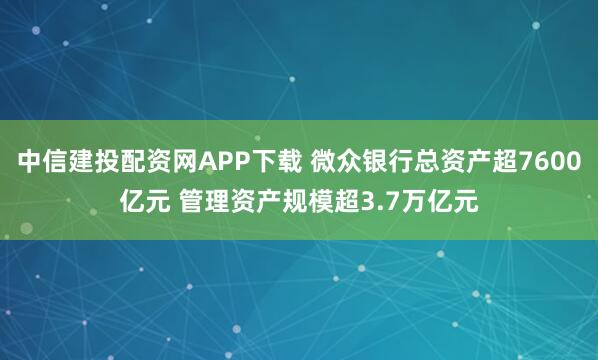 中信建投配资网APP下载 微众银行总资产超7600亿元 管理资产规模超3.7万亿元