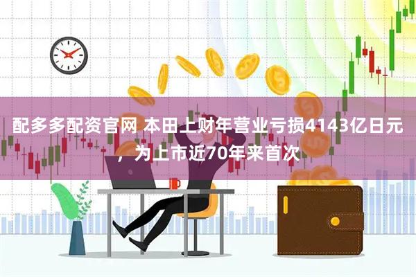 配多多配资官网 本田上财年营业亏损4143亿日元，为上市近70年来首次