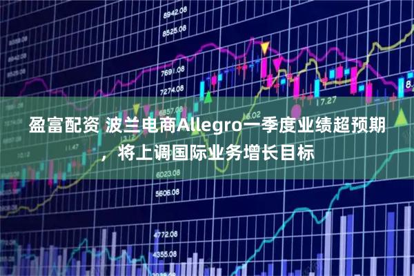 盈富配资 波兰电商Allegro一季度业绩超预期，将上调国际业务增长目标