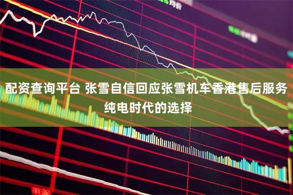 配资查询平台 张雪自信回应张雪机车香港售后服务 纯电时代的选择