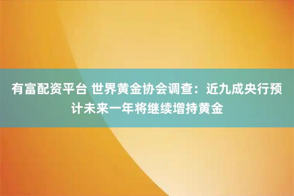 有富配资平台 世界黄金协会调查：近九成央行预计未来一年将继续增持黄金
