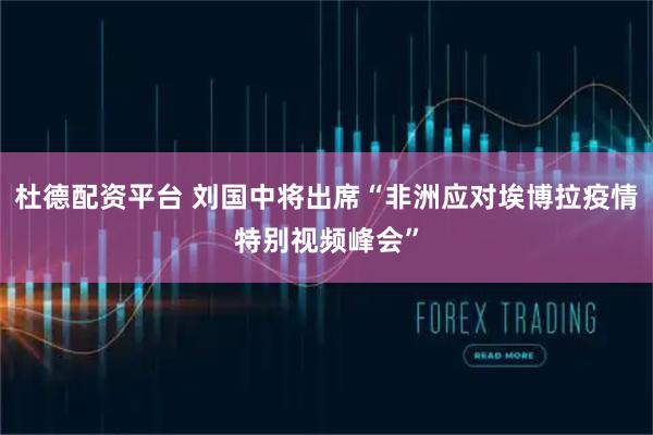 杜德配资平台 刘国中将出席“非洲应对埃博拉疫情特别视频峰会”