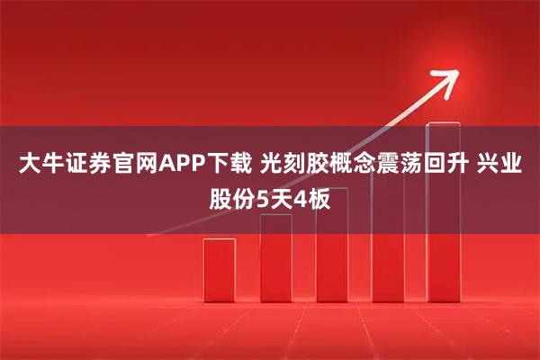 大牛证券官网APP下载 光刻胶概念震荡回升 兴业股份5天4板